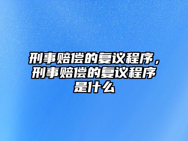 刑事賠償的復議程序，刑事賠償的復議程序是什么