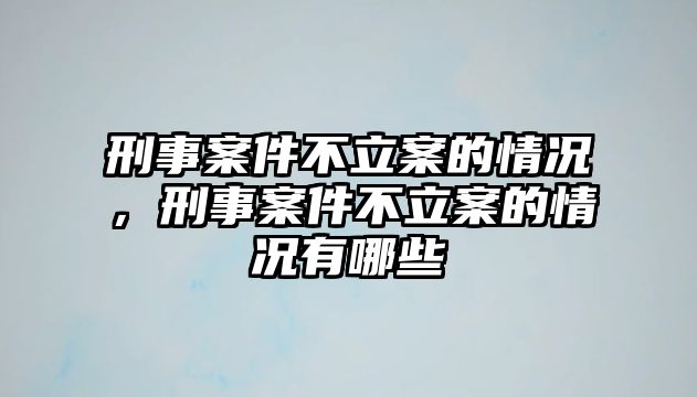 刑事案件不立案的情況，刑事案件不立案的情況有哪些