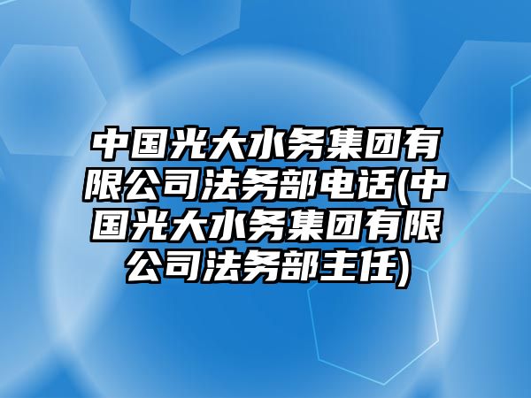 中國光大水務集團有限公司法務部電話(中國光大水務集團有限公司法務部主任)