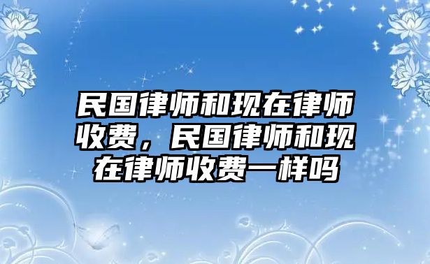 民國律師和現在律師收費，民國律師和現在律師收費一樣嗎