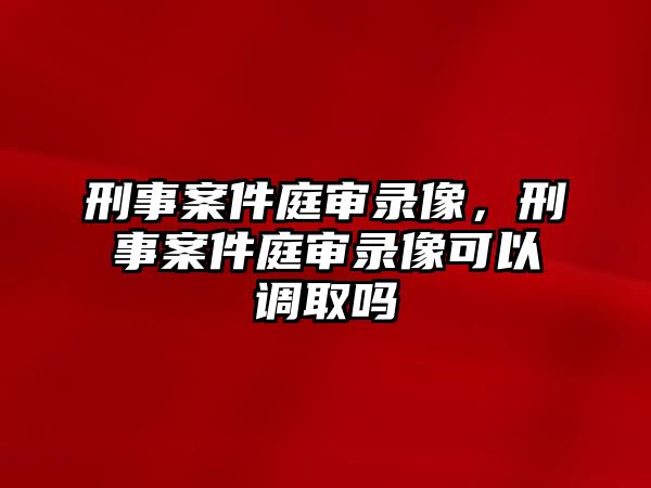 刑事案件庭審錄像，刑事案件庭審錄像可以調取嗎