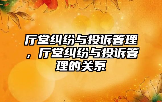 廳堂糾紛與投訴管理，廳堂糾紛與投訴管理的關系