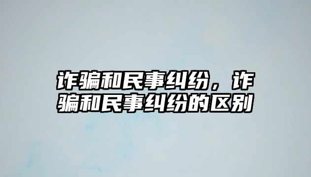 詐騙和民事糾紛，詐騙和民事糾紛的區(qū)別