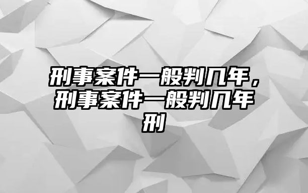 刑事案件一般判幾年，刑事案件一般判幾年刑