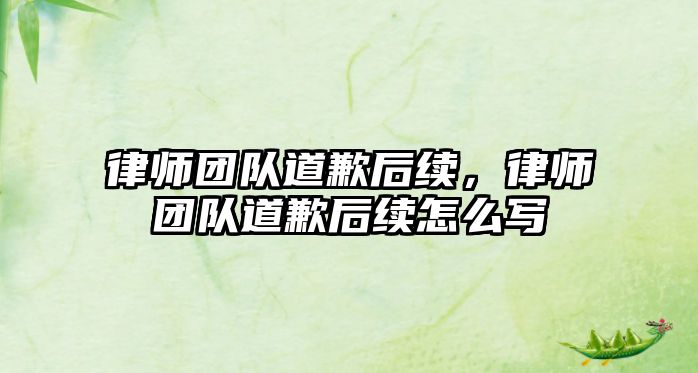 律師團(tuán)隊(duì)道歉后續(xù)，律師團(tuán)隊(duì)道歉后續(xù)怎么寫