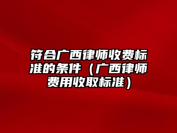 符合廣西律師收費標準的條件（廣西律師費用收取標準）