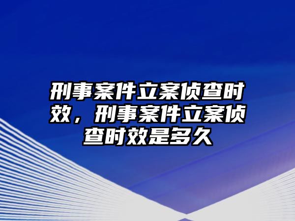 刑事案件立案偵查時效，刑事案件立案偵查時效是多久