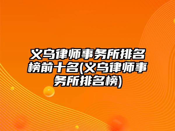 義烏律師事務所排名榜前十名(義烏律師事務所排名榜)