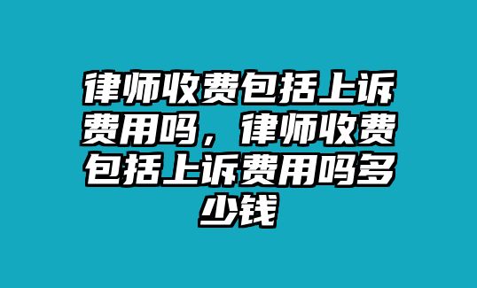 律師收費包括上訴費用嗎，律師收費包括上訴費用嗎多少錢