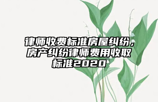 律師收費標準房屋糾紛，房產糾紛律師費用收取標準2020