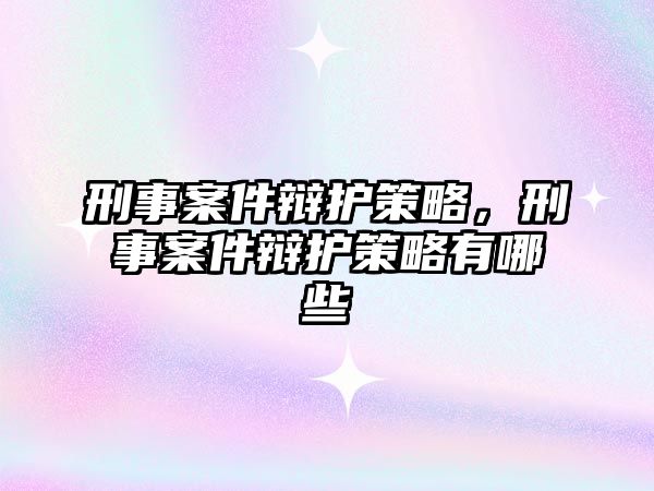 刑事案件辯護策略，刑事案件辯護策略有哪些