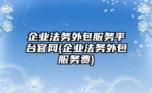 企業法務外包服務平臺官網(企業法務外包服務費)