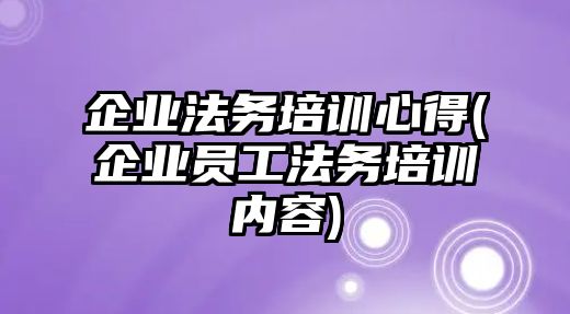 企業法務培訓心得(企業員工法務培訓內容)