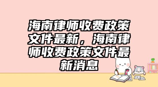 海南律師收費(fèi)政策文件最新，海南律師收費(fèi)政策文件最新消息