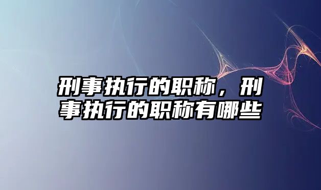 刑事執行的職稱，刑事執行的職稱有哪些