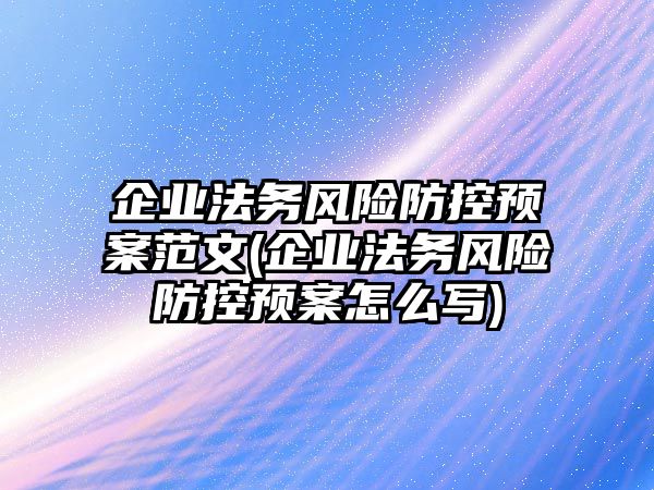 企業(yè)法務(wù)風(fēng)險防控預(yù)案范文(企業(yè)法務(wù)風(fēng)險防控預(yù)案怎么寫)