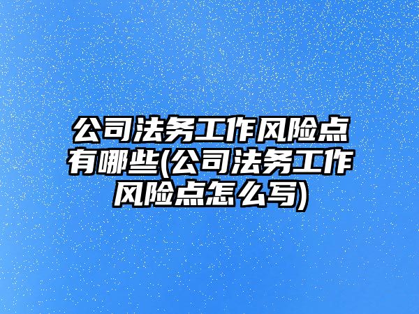 公司法務工作風險點有哪些(公司法務工作風險點怎么寫)