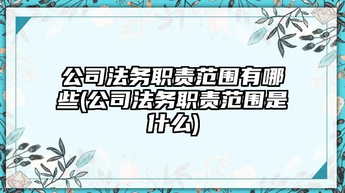 公司法務職責范圍有哪些(公司法務職責范圍是什么)