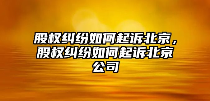 股權糾紛如何起訴北京，股權糾紛如何起訴北京公司