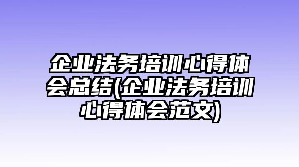 企業法務培訓心得體會總結(企業法務培訓心得體會范文)