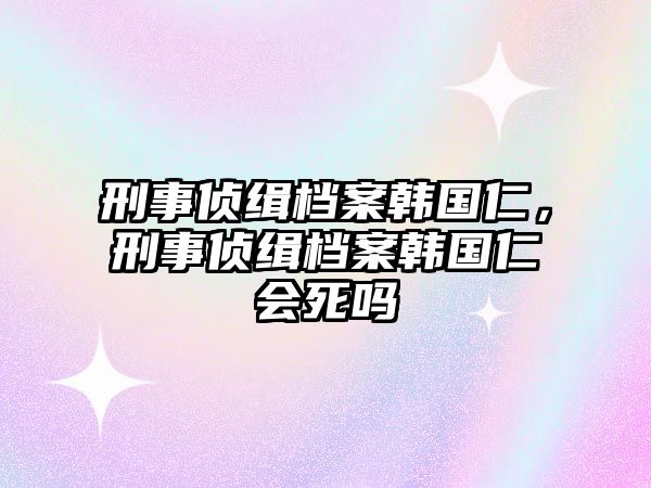 刑事偵緝檔案韓國仁，刑事偵緝檔案韓國仁會死嗎