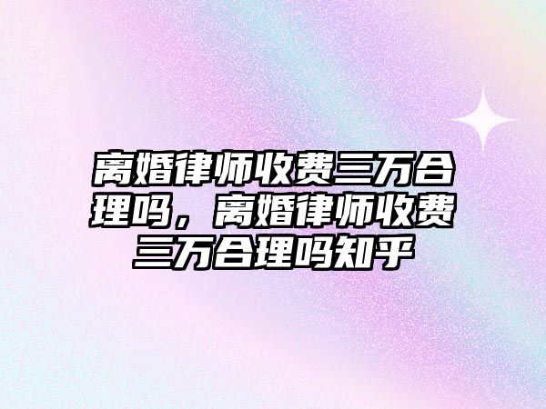 離婚律師收費三萬合理嗎，離婚律師收費三萬合理嗎知乎