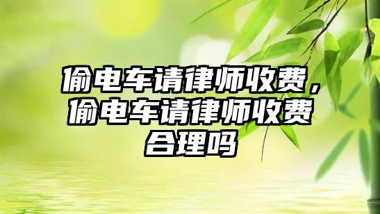 偷電車請律師收費(fèi)，偷電車請律師收費(fèi)合理嗎