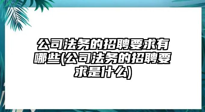 公司法務的招聘要求有哪些(公司法務的招聘要求是什么)