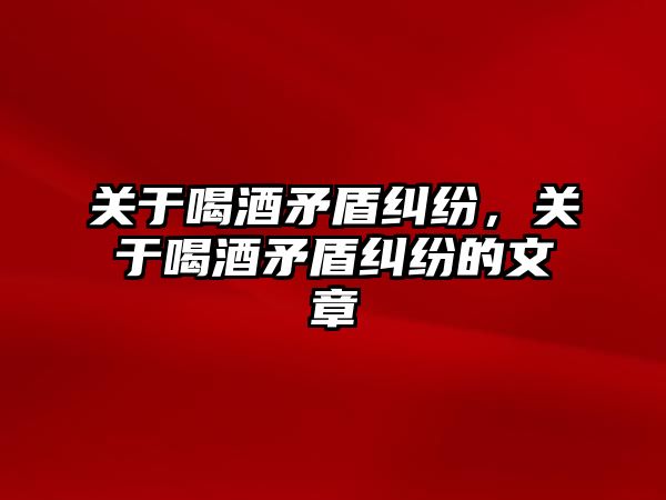 關(guān)于喝酒矛盾糾紛，關(guān)于喝酒矛盾糾紛的文章