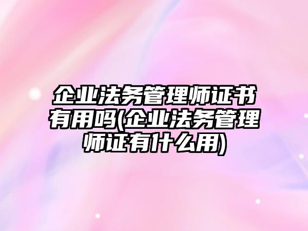 企業法務管理師證書有用嗎(企業法務管理師證有什么用)