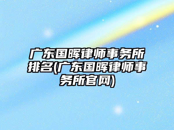 廣東國暉律師事務所排名(廣東國暉律師事務所官網)