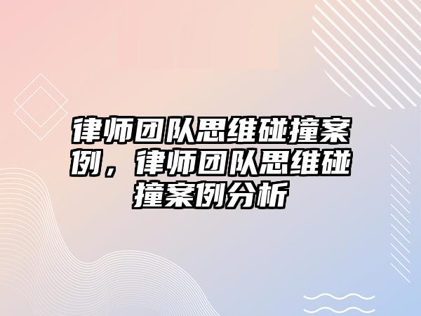 律師團隊思維碰撞案例，律師團隊思維碰撞案例分析