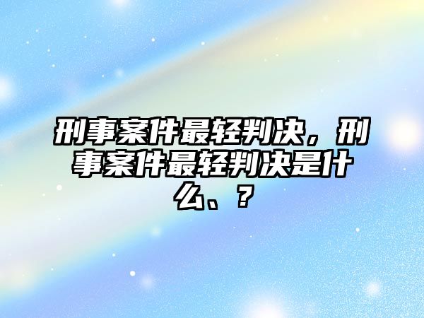 刑事案件最輕判決，刑事案件最輕判決是什么、?