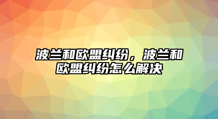 波蘭和歐盟糾紛，波蘭和歐盟糾紛怎么解決