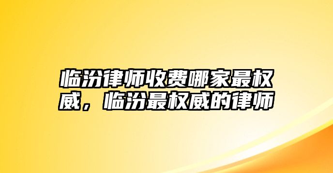 臨汾律師收費哪家最權威，臨汾最權威的律師