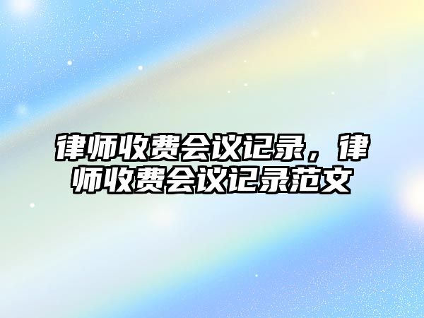 律師收費會議記錄，律師收費會議記錄范文