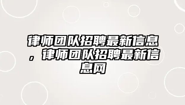 律師團隊招聘最新信息，律師團隊招聘最新信息網