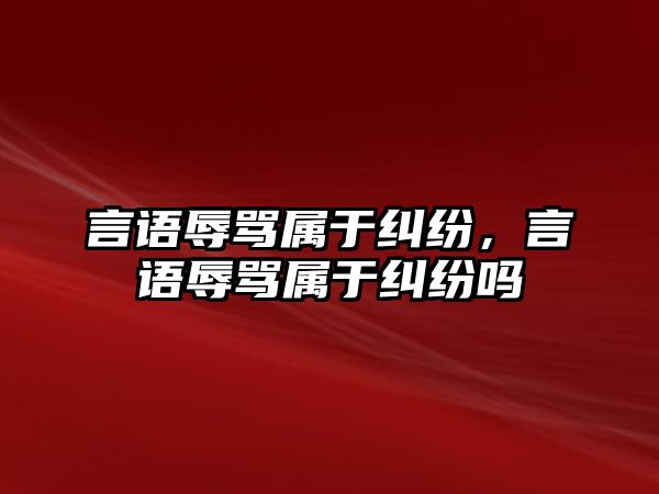 言語辱罵屬于糾紛，言語辱罵屬于糾紛嗎