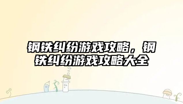 鋼鐵糾紛游戲攻略，鋼鐵糾紛游戲攻略大全