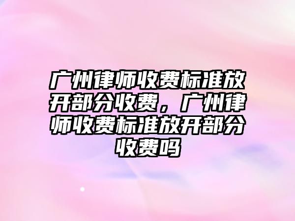 廣州律師收費標準放開部分收費，廣州律師收費標準放開部分收費嗎