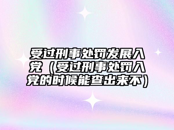 受過刑事處罰發展入黨（受過刑事處罰入黨的時候能查出來不）