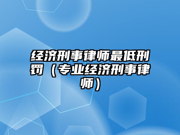 經濟刑事律師最低刑罰（專業經濟刑事律師）