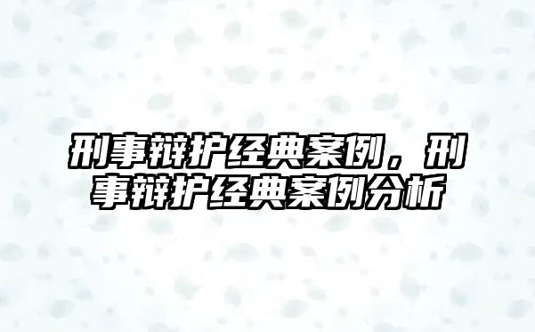 刑事辯護(hù)經(jīng)典案例，刑事辯護(hù)經(jīng)典案例分析