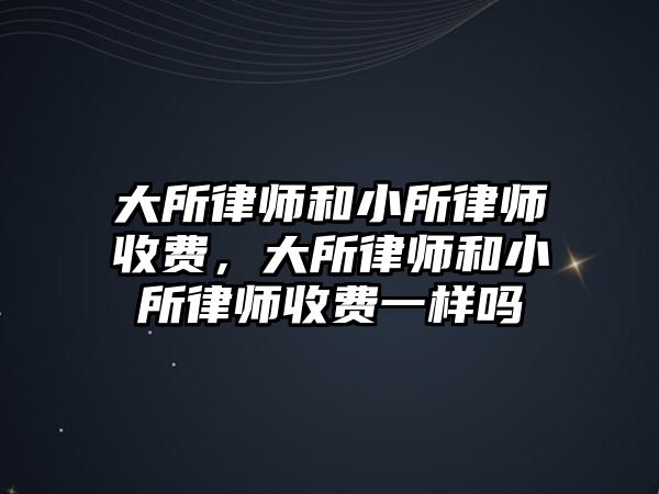 大所律師和小所律師收費，大所律師和小所律師收費一樣嗎