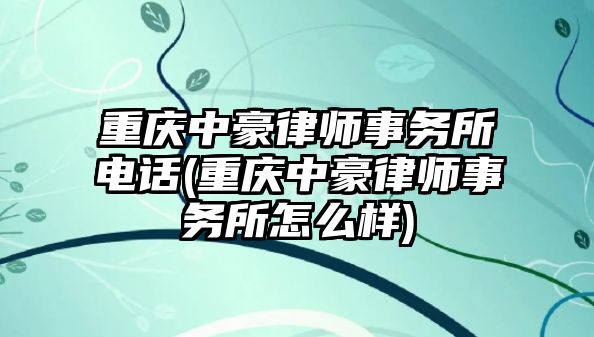 重慶中豪律師事務所電話(重慶中豪律師事務所怎么樣)