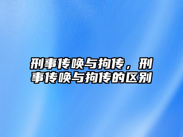 刑事傳喚與拘傳，刑事傳喚與拘傳的區(qū)別