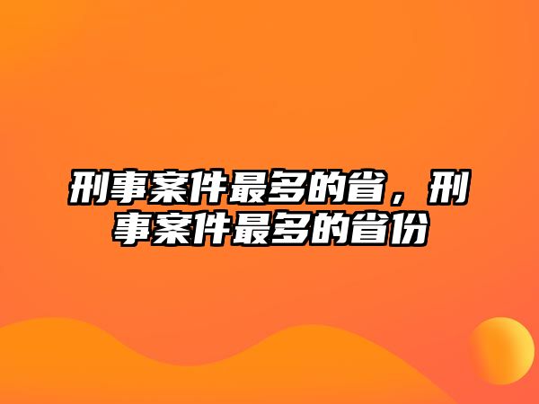 刑事案件最多的省，刑事案件最多的省份