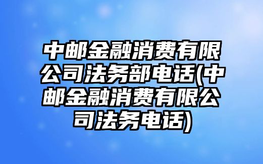 中郵金融消費(fèi)有限公司法務(wù)部電話(中郵金融消費(fèi)有限公司法務(wù)電話)