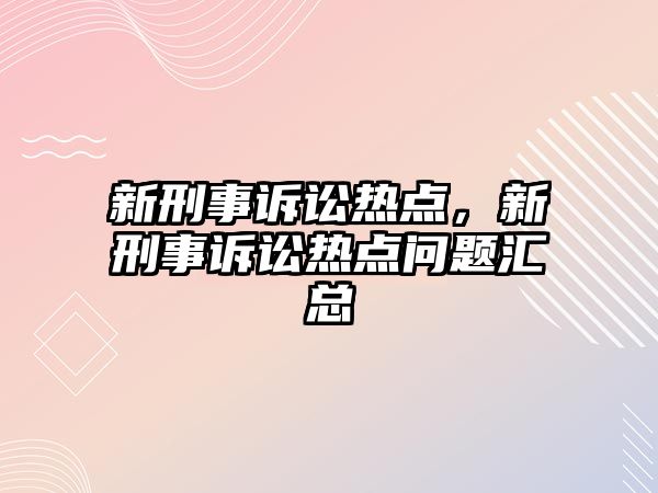 新刑事訴訟熱點，新刑事訴訟熱點問題匯總