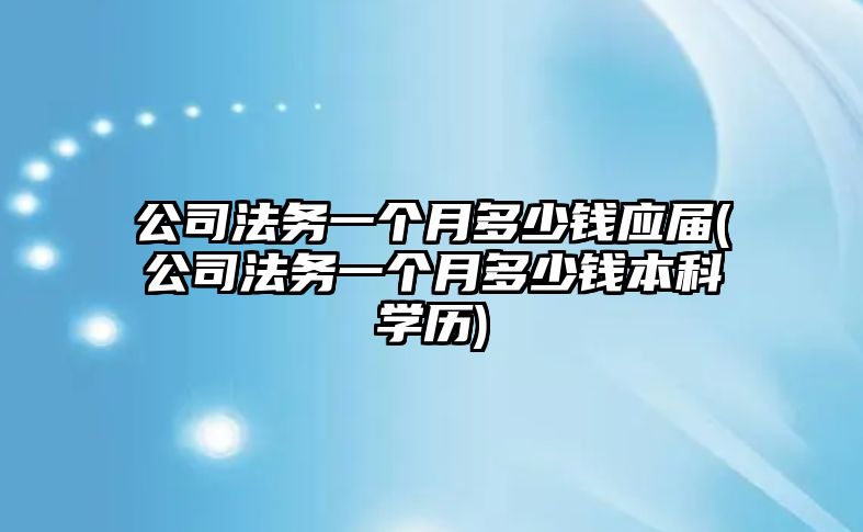 公司法務一個月多少錢應屆(公司法務一個月多少錢本科學歷)